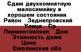 Сдам двухкомнатную малосемейку в хорошем состоянии › Район ­ Заднепровский › Улица ­ Ср.Лермонтовская › Дом ­ 29 › Этажность дома ­ 5 › Цена ­ 9 000 - Смоленская обл., Смоленск г. Недвижимость » Квартиры аренда   